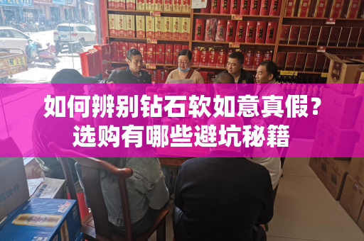 如何辨别钻石软如意真假？选购有哪些避坑秘籍